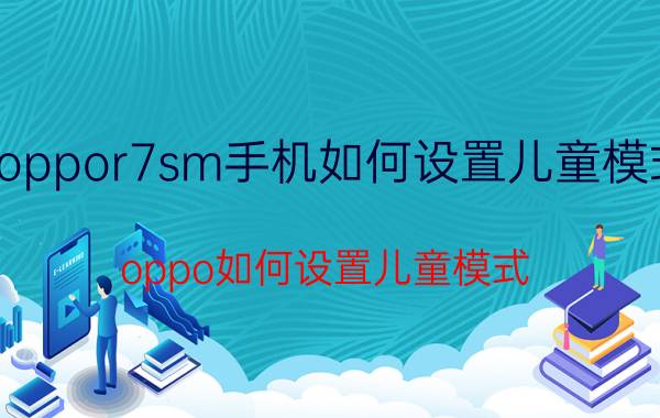 oppor7sm手机如何设置儿童模式 oppo如何设置儿童模式？